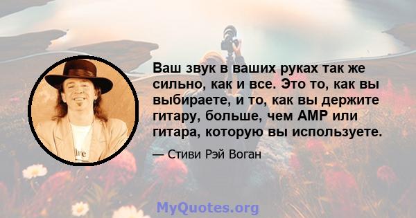 Ваш звук в ваших руках так же сильно, как и все. Это то, как вы выбираете, и то, как вы держите гитару, больше, чем AMP или гитара, которую вы используете.