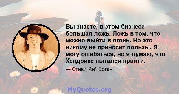 Вы знаете, в этом бизнесе большая ложь. Ложь в том, что можно выйти в огонь. Но это никому не приносит пользы. Я могу ошибаться, но я думаю, что Хендрикс пытался прийти.