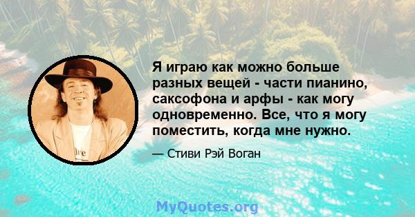 Я играю как можно больше разных вещей - части пианино, саксофона и арфы - как могу одновременно. Все, что я могу поместить, когда мне нужно.