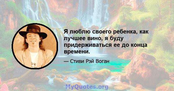 Я люблю своего ребенка, как лучшее вино, я буду придерживаться ее до конца времени.