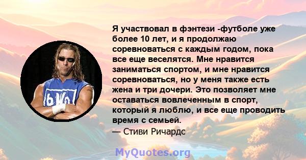 Я участвовал в фэнтези -футболе уже более 10 лет, и я продолжаю соревноваться с каждым годом, пока все еще веселятся. Мне нравится заниматься спортом, и мне нравится соревноваться, но у меня также есть жена и три