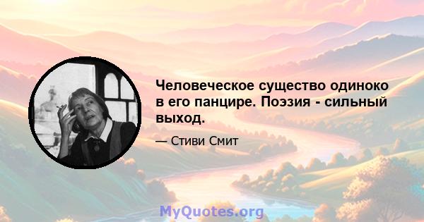 Человеческое существо одиноко в его панцире. Поэзия - сильный выход.