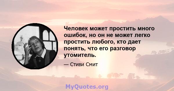 Человек может простить много ошибок, но он не может легко простить любого, кто дает понять, что его разговор утомитель.