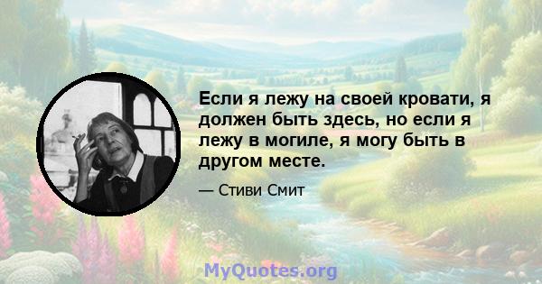 Если я лежу на своей кровати, я должен быть здесь, но если я лежу в могиле, я могу быть в другом месте.