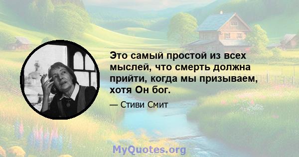 Это самый простой из всех мыслей, что смерть должна прийти, когда мы призываем, хотя Он бог.