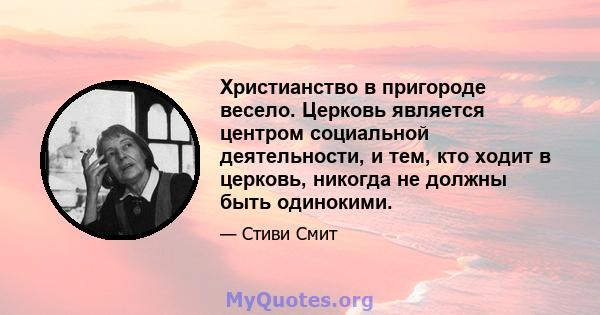 Христианство в пригороде весело. Церковь является центром социальной деятельности, и тем, кто ходит в церковь, никогда не должны быть одинокими.