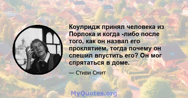 Коулридж принял человека из Порлока и когда -либо после того, как он назвал его проклятием, тогда почему он спешил впустить его? Он мог спрятаться в доме.