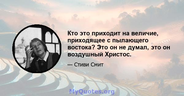 Кто это приходит на величие, приходящее с пылающего востока? Это он не думал, это он воздушный Христос.