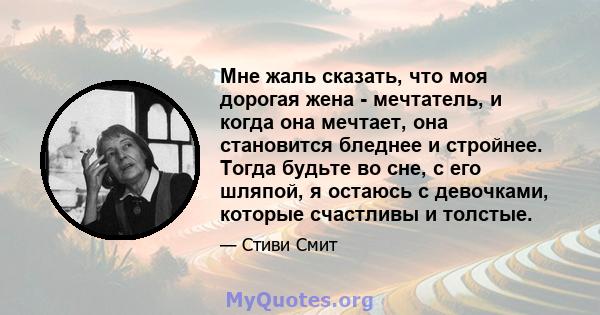 Мне жаль сказать, что моя дорогая жена - мечтатель, и когда она мечтает, она становится бледнее и стройнее. Тогда будьте во сне, с его шляпой, я остаюсь с девочками, которые счастливы и толстые.