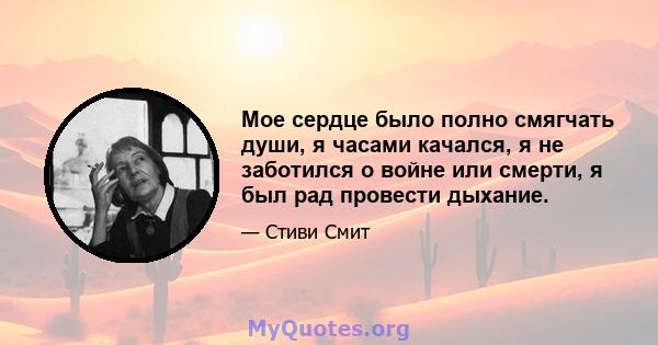 Мое сердце было полно смягчать души, я часами качался, я не заботился о войне или смерти, я был рад провести дыхание.