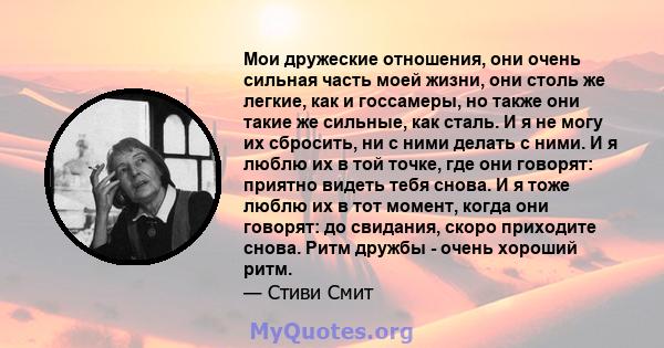 Мои дружеские отношения, они очень сильная часть моей жизни, они столь же легкие, как и госсамеры, но также они такие же сильные, как сталь. И я не могу их сбросить, ни с ними делать с ними. И я люблю их в той точке,