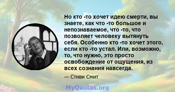 Но кто -то хочет идею смерти, вы знаете, как что -то большое и непознаваемое, что -то, что позволяет человеку вытянуть себя. Особенно кто -то хочет этого, если кто -то устал. Или, возможно, то, что нужно, это просто