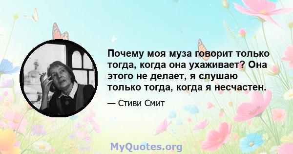 Почему моя муза говорит только тогда, когда она ухаживает? Она этого не делает, я слушаю только тогда, когда я несчастен.