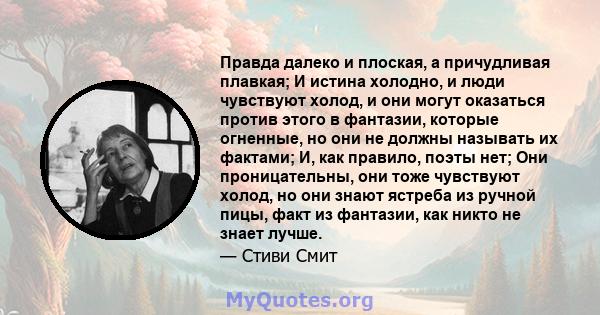 Правда далеко и плоская, а причудливая плавкая; И истина холодно, и люди чувствуют холод, и они могут оказаться против этого в фантазии, которые огненные, но они не должны называть их фактами; И, как правило, поэты нет; 