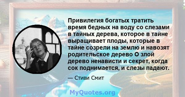 Привилегия богатых тратить время бедных на воду со слезами в тайных дерева, которое в тайне выращивает плоды, которые в тайне созрели на землю и навозят родительское дерево О злой дерево ненависти и секрет, когда сок