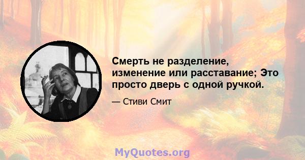 Смерть не разделение, изменение или расставание; Это просто дверь с одной ручкой.