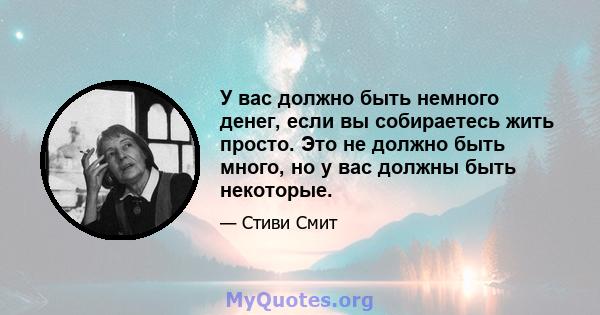 У вас должно быть немного денег, если вы собираетесь жить просто. Это не должно быть много, но у вас должны быть некоторые.