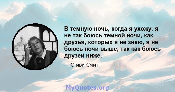 В темную ночь, когда я ухожу, я не так боюсь темной ночи, как друзья, которых я не знаю, я не боюсь ночи выше, так как боюсь друзей ниже.