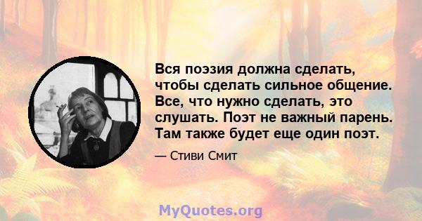 Вся поэзия должна сделать, чтобы сделать сильное общение. Все, что нужно сделать, это слушать. Поэт не важный парень. Там также будет еще один поэт.