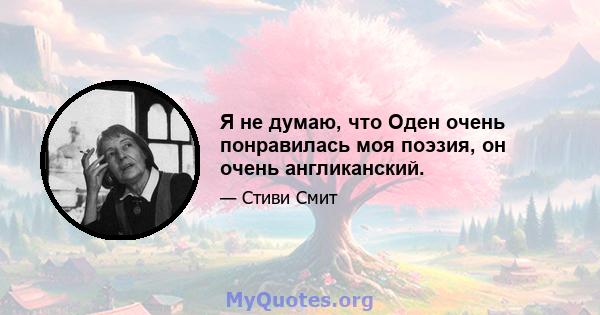 Я не думаю, что Оден очень понравилась моя поэзия, он очень англиканский.