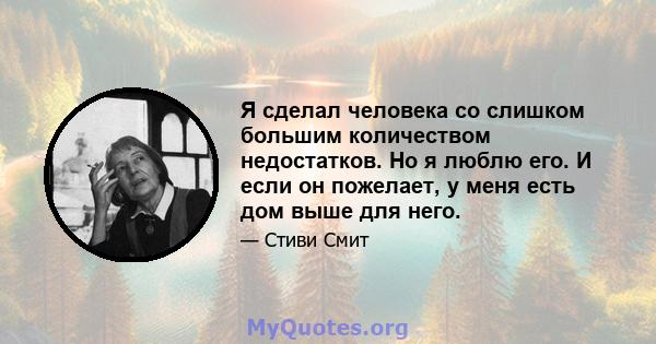 Я сделал человека со слишком большим количеством недостатков. Но я люблю его. И если он пожелает, у меня есть дом выше для него.