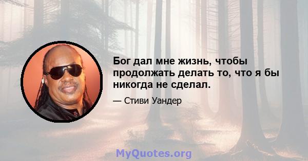 Бог дал мне жизнь, чтобы продолжать делать то, что я бы никогда не сделал.