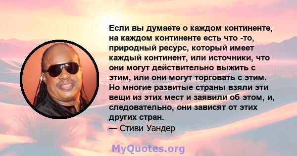 Если вы думаете о каждом континенте, на каждом континенте есть что -то, природный ресурс, который имеет каждый континент, или источники, что они могут действительно выжить с этим, или они могут торговать с этим. Но