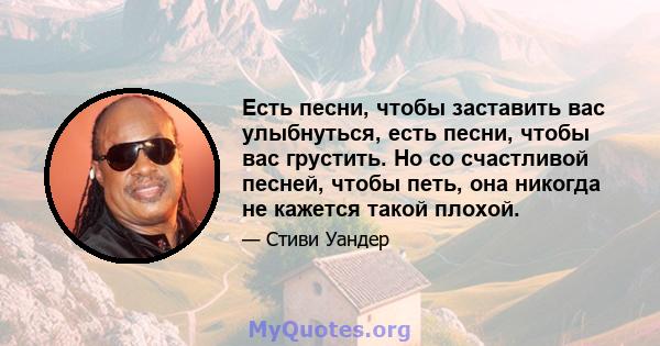 Есть песни, чтобы заставить вас улыбнуться, есть песни, чтобы вас грустить. Но со счастливой песней, чтобы петь, она никогда не кажется такой плохой.