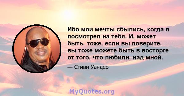 Ибо мои мечты сбылись, когда я посмотрел на тебя. И, может быть, тоже, если вы поверите, вы тоже можете быть в восторге от того, что любили, над мной.