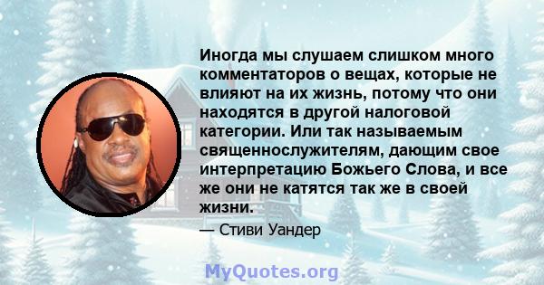 Иногда мы слушаем слишком много комментаторов о вещах, которые не влияют на их жизнь, потому что они находятся в другой налоговой категории. Или так называемым священнослужителям, дающим свое интерпретацию Божьего