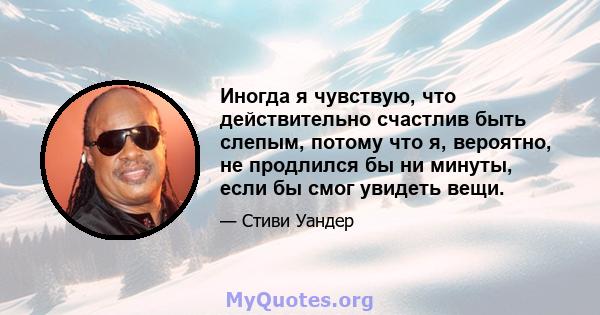 Иногда я чувствую, что действительно счастлив быть слепым, потому что я, вероятно, не продлился бы ни минуты, если бы смог увидеть вещи.