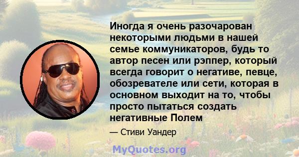 Иногда я очень разочарован некоторыми людьми в нашей семье коммуникаторов, будь то автор песен или рэппер, который всегда говорит о негативе, певце, обозревателе или сети, которая в основном выходит на то, чтобы просто