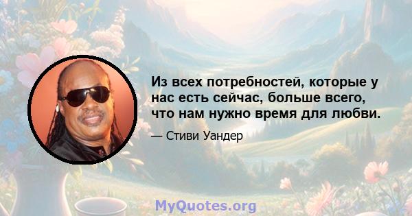 Из всех потребностей, которые у нас есть сейчас, больше всего, что нам нужно время для любви.