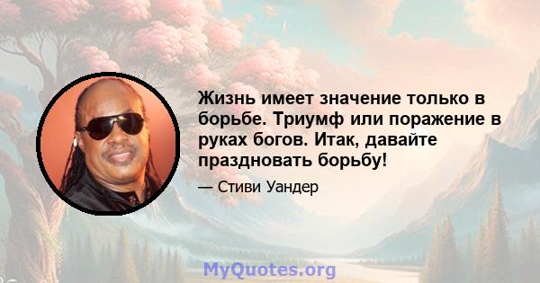 Жизнь имеет значение только в борьбе. Триумф или поражение в руках богов. Итак, давайте праздновать борьбу!