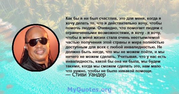 Как бы я ни был счастлив, это для меня, когда я хочу делать то, что я действительно хочу, чтобы помочь людям. Очевидно, что помогает людям с ограниченными возможностями, я хочу - я хочу, чтобы в моей жизни стала очень