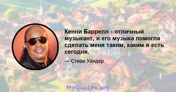 Кенни Баррелл - отличный музыкант, и его музыка помогла сделать меня таким, каким я есть сегодня.