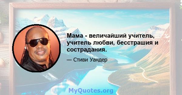 Мама - величайший учитель, учитель любви, бесстрашия и сострадания.