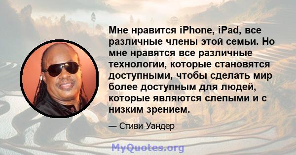 Мне нравится iPhone, iPad, все различные члены этой семьи. Но мне нравятся все различные технологии, которые становятся доступными, чтобы сделать мир более доступным для людей, которые являются слепыми и с низким