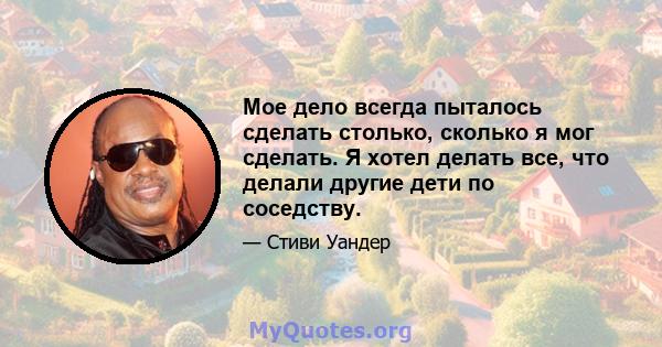 Мое дело всегда пыталось сделать столько, сколько я мог сделать. Я хотел делать все, что делали другие дети по соседству.