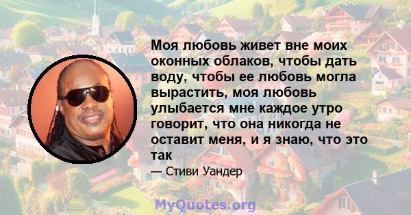 Моя любовь живет вне моих оконных облаков, чтобы дать воду, чтобы ее любовь могла вырастить, моя любовь улыбается мне каждое утро говорит, что она никогда не оставит меня, и я знаю, что это так