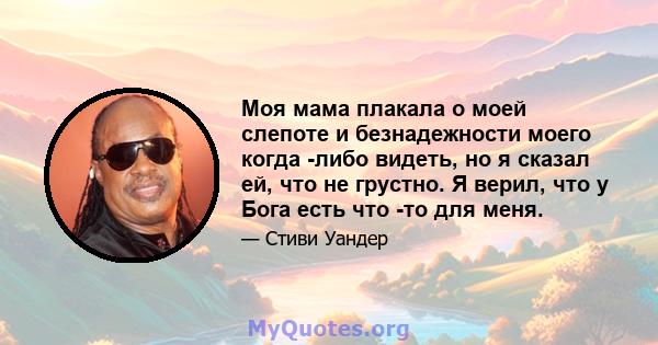 Моя мама плакала о моей слепоте и безнадежности моего когда -либо видеть, но я сказал ей, что не грустно. Я верил, что у Бога есть что -то для меня.