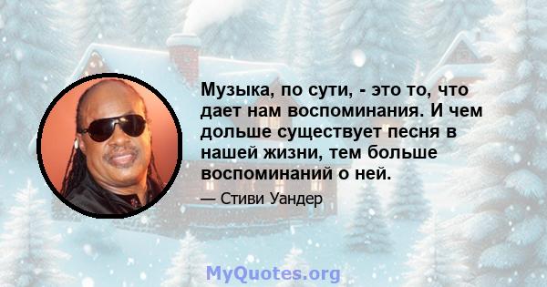 Музыка, по сути, - это то, что дает нам воспоминания. И чем дольше существует песня в нашей жизни, тем больше воспоминаний о ней.