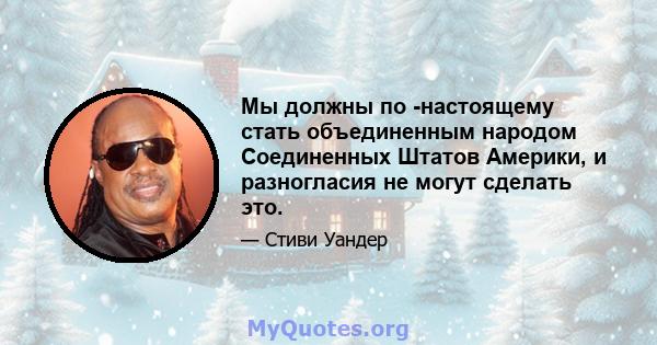 Мы должны по -настоящему стать объединенным народом Соединенных Штатов Америки, и разногласия не могут сделать это.