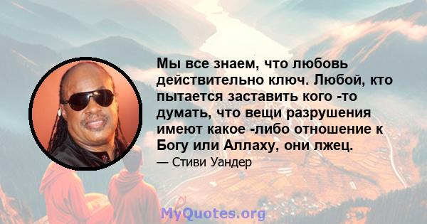 Мы все знаем, что любовь действительно ключ. Любой, кто пытается заставить кого -то думать, что вещи разрушения имеют какое -либо отношение к Богу или Аллаху, они лжец.