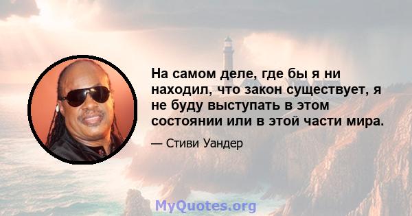 На самом деле, где бы я ни находил, что закон существует, я не буду выступать в этом состоянии или в этой части мира.