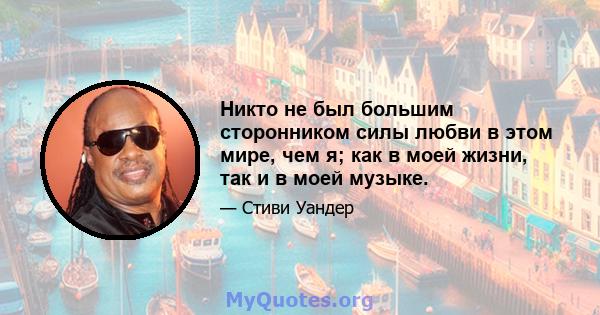 Никто не был большим сторонником силы любви в этом мире, чем я; как в моей жизни, так и в моей музыке.