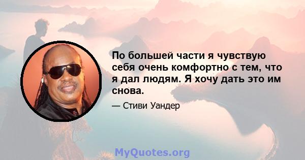 По большей части я чувствую себя очень комфортно с тем, что я дал людям. Я хочу дать это им снова.