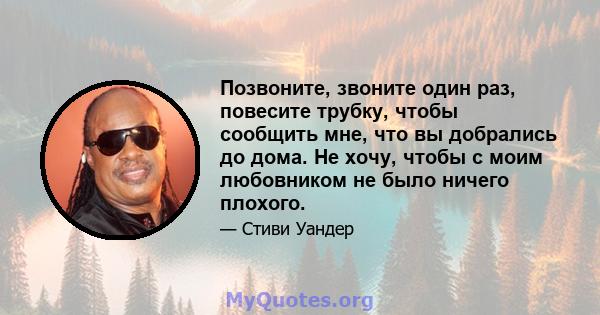 Позвоните, звоните один раз, повесите трубку, чтобы сообщить мне, что вы добрались до дома. Не хочу, чтобы с моим любовником не было ничего плохого.