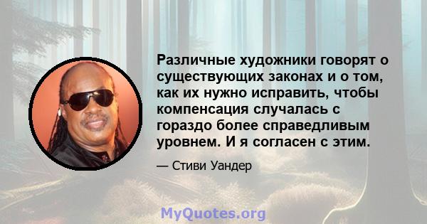 Различные художники говорят о существующих законах и о том, как их нужно исправить, чтобы компенсация случалась с гораздо более справедливым уровнем. И я согласен с этим.