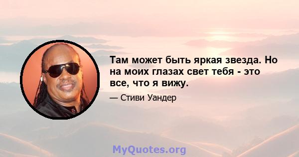 Там может быть яркая звезда. Но на моих глазах свет тебя - это все, что я вижу.